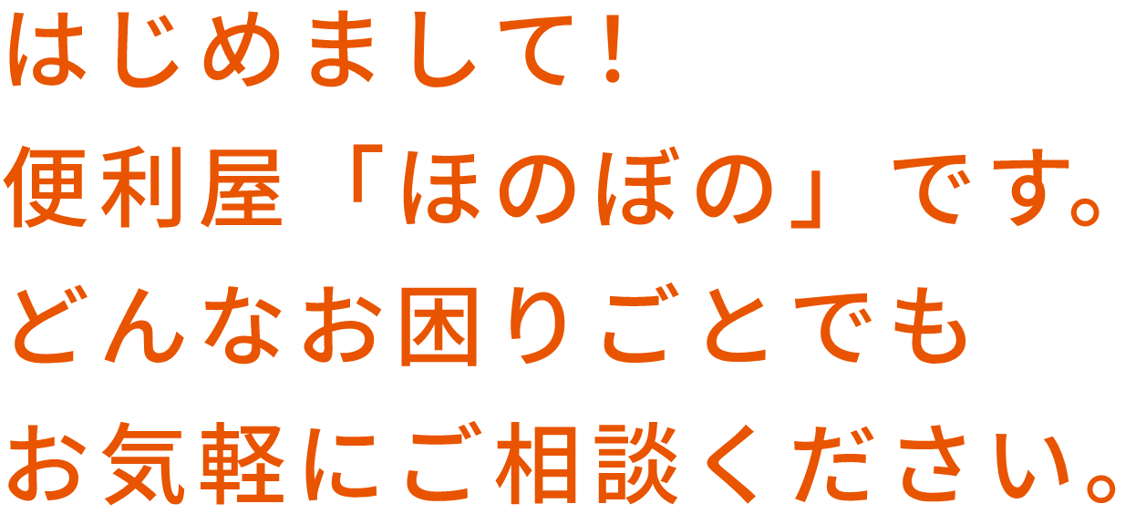 はじめまして!便利屋「ほのぼの」です。どんなお困りごとでもお気軽にご相談ください。